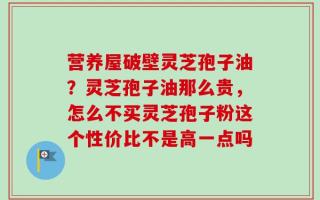 营养屋破壁灵芝孢子油？灵芝孢子油那么贵，怎么不买灵芝孢子粉这个性价比不是高一点吗