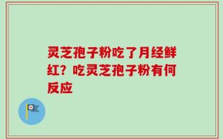 灵芝孢子粉吃了月经鲜红？吃灵芝孢子粉有何反应