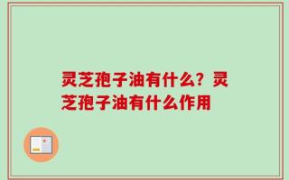 灵芝孢子油有什么？灵芝孢子油有什么作用