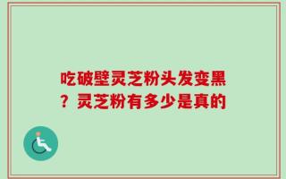 吃破壁灵芝粉头发变黑？灵芝粉有多少是真的