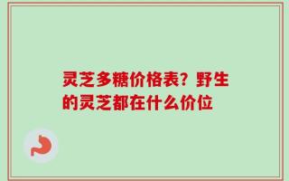 灵芝多糖价格表？野生的灵芝都在什么价位