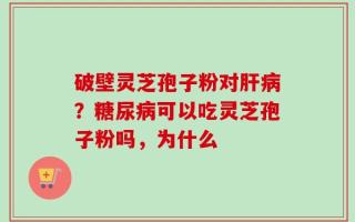 破壁灵芝孢子粉对肝病？糖尿病可以吃灵芝孢子粉吗，为什么