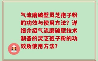气流磨破壁灵芝孢子粉的功效与使用方法？详细介绍气流磨破壁技术制备的灵芝孢子粉的功效及使用方法？