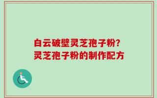 白云破壁灵芝孢子粉？灵芝孢子粉的制作配方