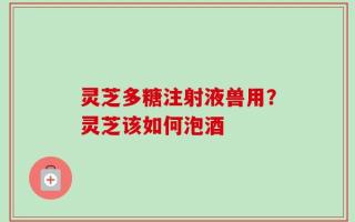 灵芝多糖注射液兽用？灵芝该如何泡酒