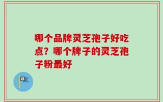 哪个品牌灵芝孢子好吃点？哪个牌子的灵芝孢子粉最好