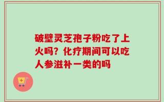 破壁灵芝孢子粉吃了上火吗？化疗期间可以吃人参滋补一类的吗