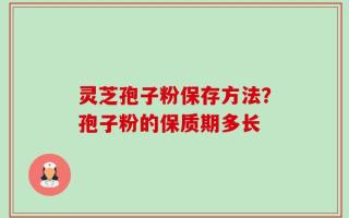 灵芝孢子粉保存方法？孢子粉的保质期多长