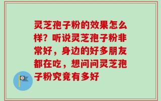 灵芝孢子粉的效果怎么样？听说灵芝孢子粉非常好，身边的好多朋友都在吃，想问问灵芝孢子粉究竟有多好