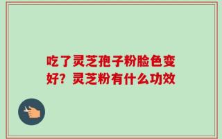 吃了灵芝孢子粉脸色变好？灵芝粉有什么功效