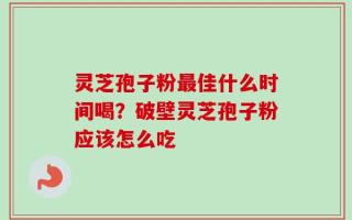 灵芝孢子粉最佳什么时间喝？破壁灵芝孢子粉应该怎么吃