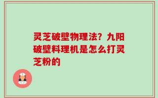 灵芝破壁物理法？九阳破壁料理机是怎么打灵芝粉的