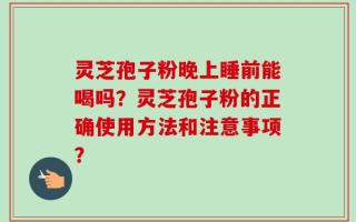 灵芝孢子粉晚上睡前能喝吗？灵芝孢子粉的正确使用方法和注意事项？