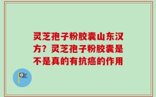 灵芝孢子粉胶囊山东汉方？灵芝孢子粉胶囊是不是真的有抗癌的作用