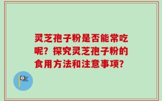 灵芝孢子粉是否能常吃呢？探究灵芝孢子粉的食用方法和注意事项？