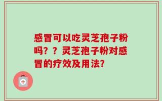 感冒可以吃灵芝孢子粉吗？？灵芝孢子粉对感冒的疗效及用法？