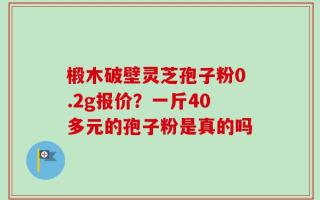 椴木破壁灵芝孢子粉0.2g报价？一斤40多元的孢子粉是真的吗