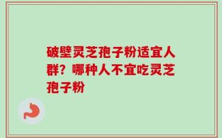 破壁灵芝孢子粉适宜人群？哪种人不宜吃灵芝孢子粉