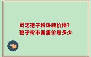 灵芝孢子粉饼装价格？孢子粉市面售价是多少