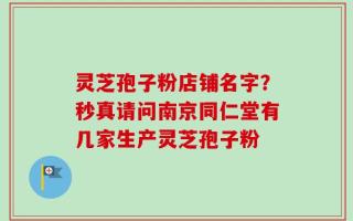 灵芝孢子粉店铺名字？秒真请问南京同仁堂有几家生产灵芝孢子粉