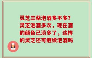 灵芝三萜泡酒多不多？灵芝泡酒多次，现在酒的颜色已淡多了，这样的灵芝还可继续泡酒吗