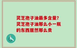 灵芝孢子油最多含量？灵芝孢子油那么小一瓶的东西居然那么贵