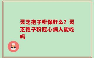灵芝孢子粉保肝么？灵芝孢子粉冠心病人能吃吗