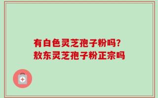 有白色灵芝孢子粉吗？敖东灵芝孢子粉正宗吗