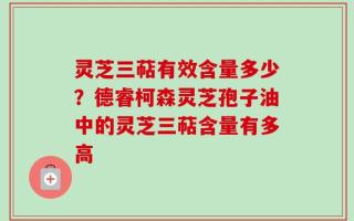 灵芝三萜有效含量多少？德睿柯森灵芝孢子油中的灵芝三萜含量有多高