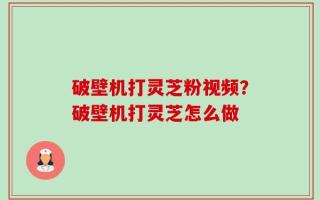 破壁机打灵芝粉视频？破壁机打灵芝怎么做