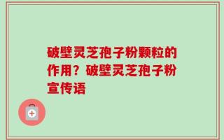 破壁灵芝孢子粉颗粒的作用？破壁灵芝孢子粉宣传语