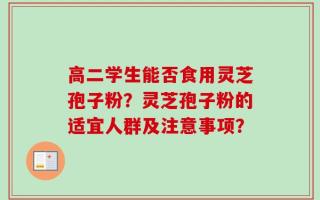 高二学生能否食用灵芝孢子粉？灵芝孢子粉的适宜人群及注意事项？