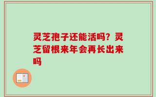 灵芝孢子还能活吗？灵芝留根来年会再长出来吗