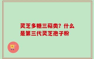 灵芝多糖三萜类？什么是第三代灵芝孢子粉