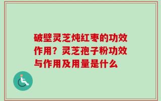 破壁灵芝炖红枣的功效作用？灵芝孢子粉功效与作用及用量是什么