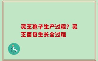 灵芝孢子生产过程？灵芝菌包生长全过程