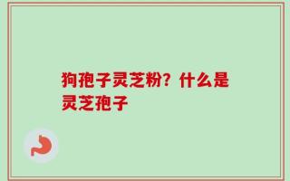 狗孢子灵芝粉？什么是灵芝孢子