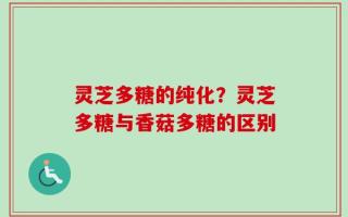 灵芝多糖的纯化？灵芝多糖与香菇多糖的区别