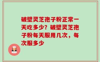 破壁灵芝孢子粉正常一天吃多少？破壁灵芝孢子粉每天服用几次，每次服多少