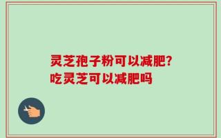 灵芝孢子粉可以减肥？吃灵芝可以减肥吗