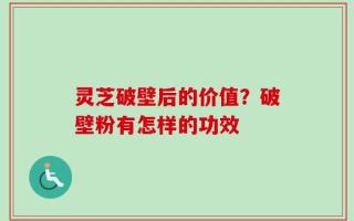 灵芝破壁后的价值？破壁粉有怎样的功效