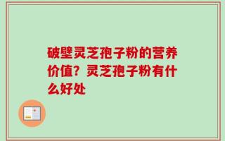 破壁灵芝孢子粉的营养价值？灵芝孢子粉有什么好处
