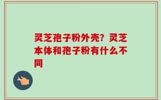 灵芝孢子粉外壳？灵芝本体和孢子粉有什么不同