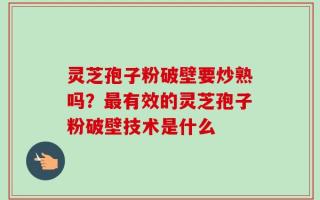 灵芝孢子粉破壁要炒熟吗？最有效的灵芝孢子粉破壁技术是什么