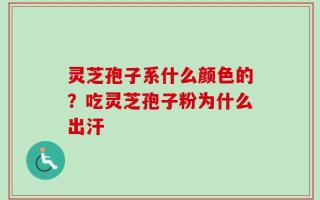 灵芝孢子系什么颜色的？吃灵芝孢子粉为什么出汗