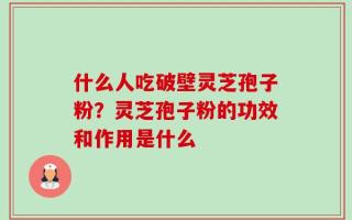 什么人吃破壁灵芝孢子粉？灵芝孢子粉的功效和作用是什么