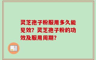 灵芝孢子粉服用多久能见效？灵芝孢子粉的功效及服用周期？