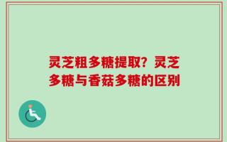 灵芝粗多糖提取？灵芝多糖与香菇多糖的区别