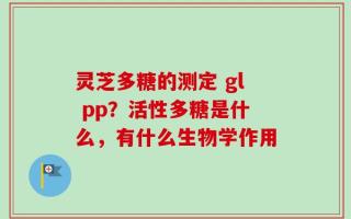 灵芝多糖的测定 gl pp？活性多糖是什么，有什么生物学作用