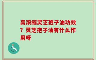 高浓缩灵芝孢子油功效？灵芝孢子油有什么作用呀